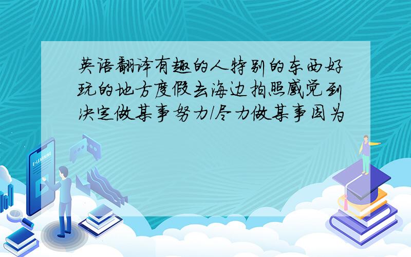 英语翻译有趣的人特别的东西好玩的地方度假去海边拍照感觉到决定做某事努力/尽力做某事因为