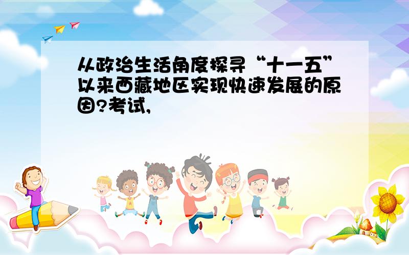 从政治生活角度探寻“十一五”以来西藏地区实现快速发展的原因?考试,