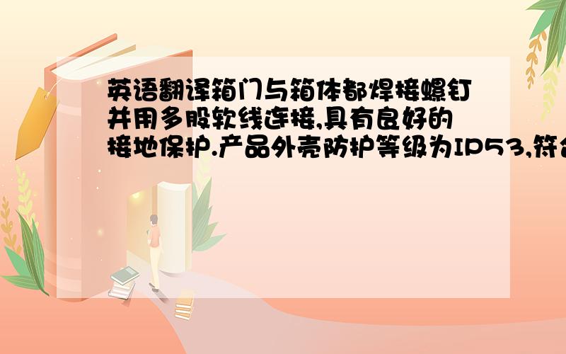 英语翻译箱门与箱体都焊接螺钉并用多股软线连接,具有良好的接地保护.产品外壳防护等级为IP53,符合GB7251.1及IE