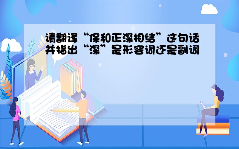 请翻译“保和正深相结”这句话并指出“深”是形容词还是副词