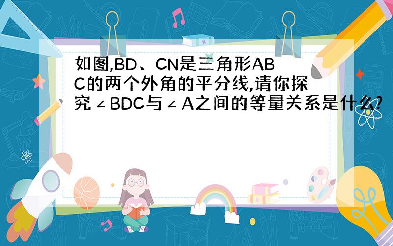 如图,BD、CN是三角形ABC的两个外角的平分线,请你探究∠BDC与∠A之间的等量关系是什么?