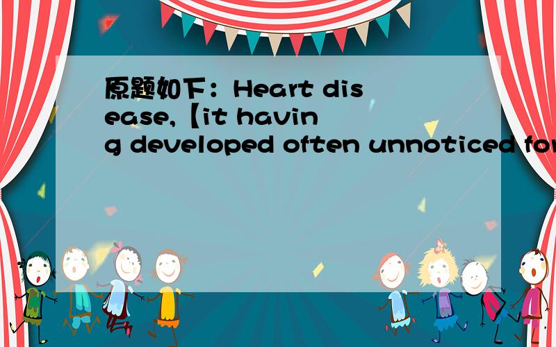 原题如下：Heart disease,【it having developed often unnoticed for