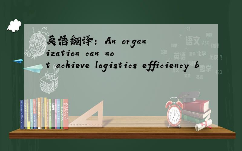 英语翻译： An organization can not achieve logistics efficiency b