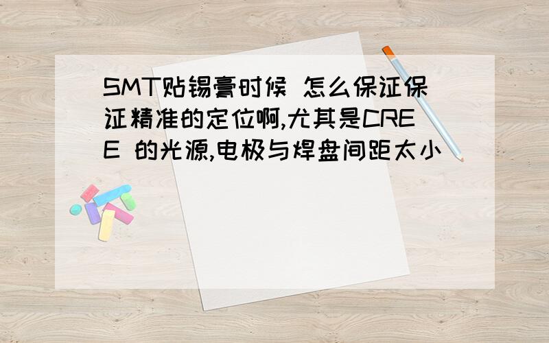 SMT贴锡膏时候 怎么保证保证精准的定位啊,尤其是CREE 的光源,电极与焊盘间距太小