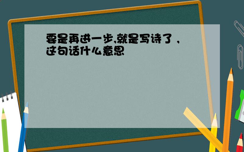 要是再进一步,就是写诗了 ,这句话什么意思