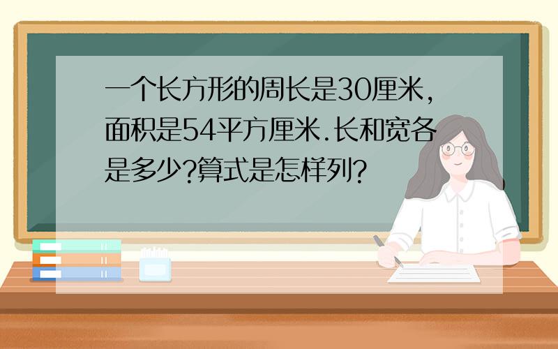 一个长方形的周长是30厘米,面积是54平方厘米.长和宽各是多少?算式是怎样列?