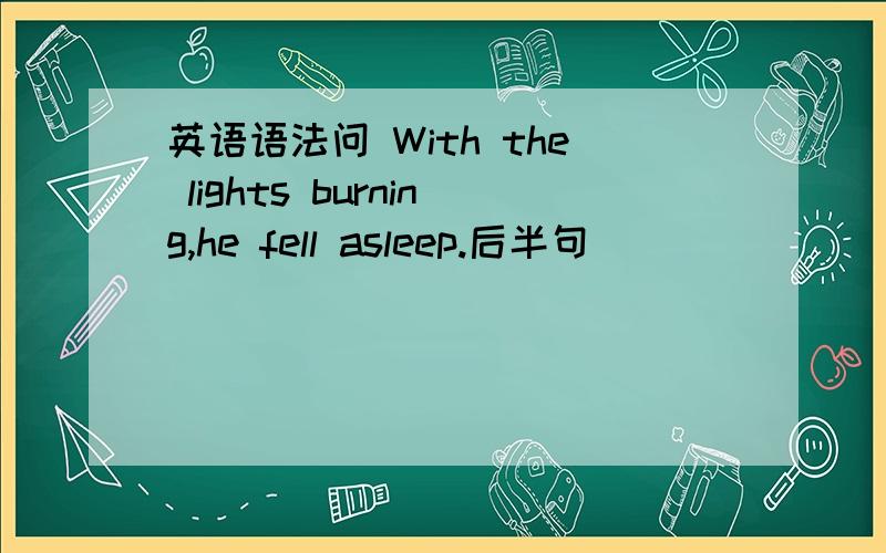 英语语法问 With the lights burning,he fell asleep.后半句