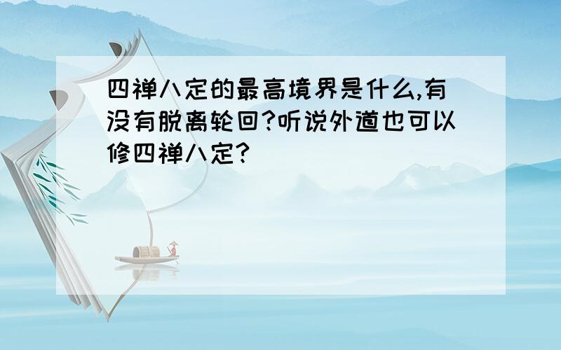 四禅八定的最高境界是什么,有没有脱离轮回?听说外道也可以修四禅八定?