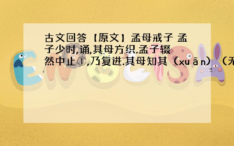 古文回答【原文】孟母戒子 孟子少时,诵,其母方织.孟子辍然中止①,乃复进.其母知其（xuān）（无简体字）也②,呼而问之