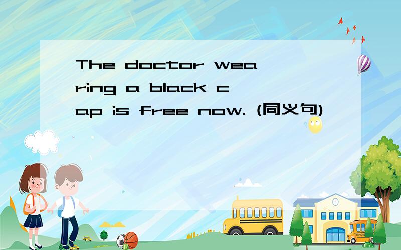 The doctor wearing a black cap is free now. (同义句)