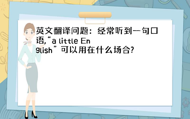 英文翻译问题：经常听到一句口语,“a little English” 可以用在什么场合?