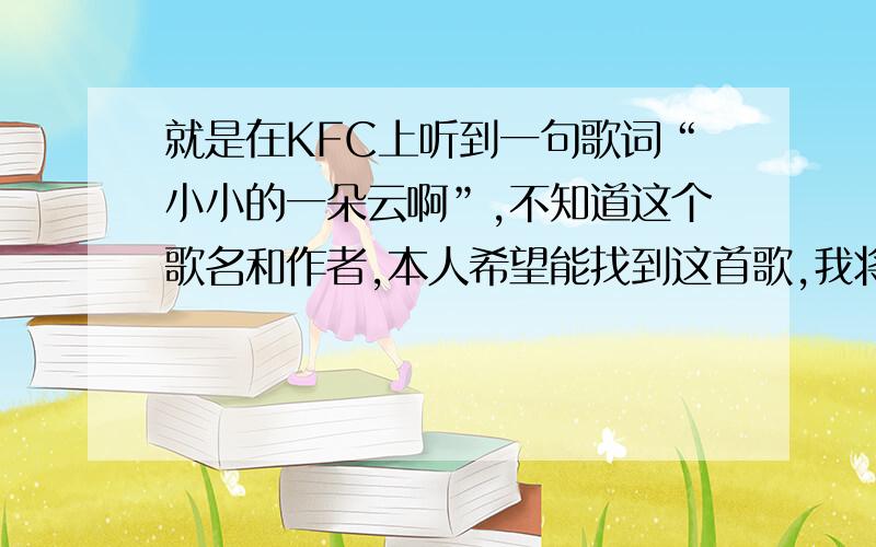 就是在KFC上听到一句歌词“小小的一朵云啊”,不知道这个歌名和作者,本人希望能找到这首歌,我将谢谢你们的回答!