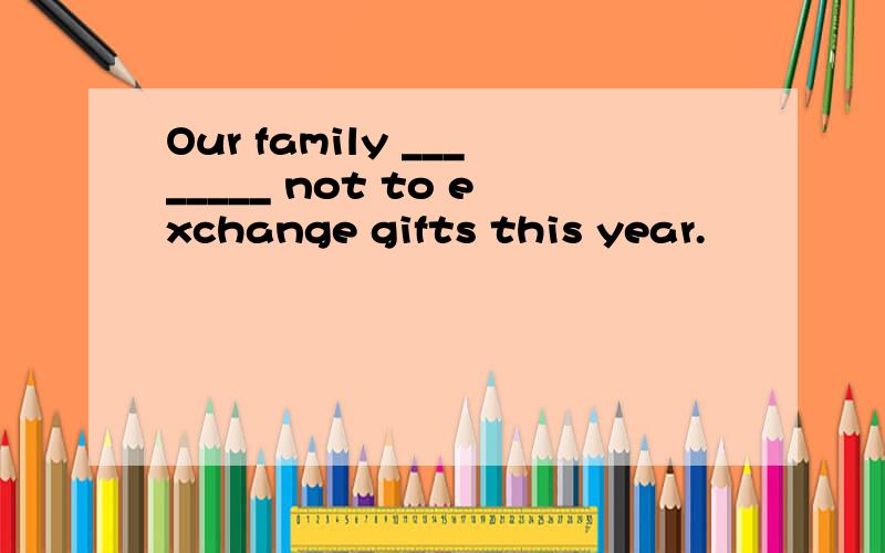 Our family ________ not to exchange gifts this year.