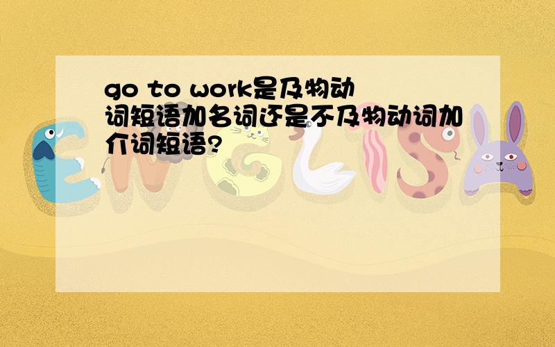 go to work是及物动词短语加名词还是不及物动词加介词短语?