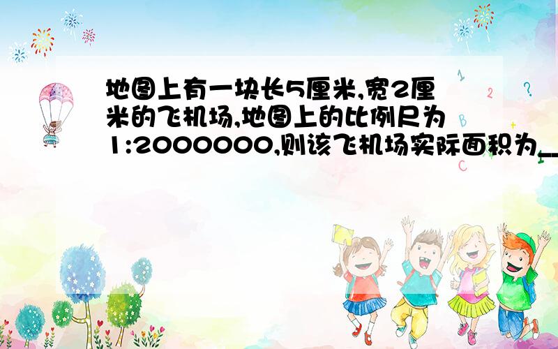 地图上有一块长5厘米,宽2厘米的飞机场,地图上的比例尺为1:2000000,则该飞机场实际面积为___