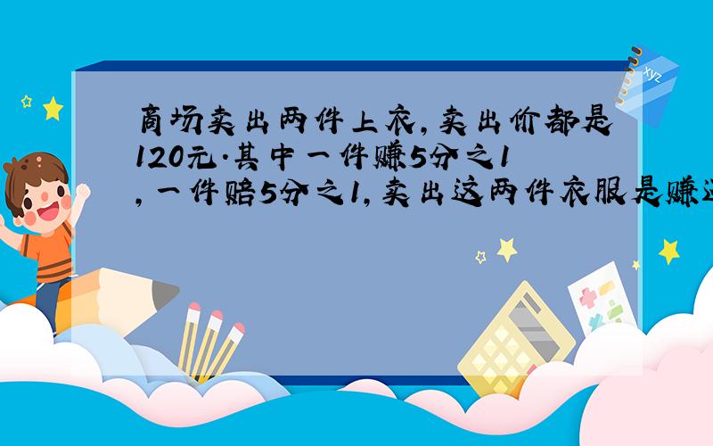 商场卖出两件上衣,卖出价都是120元.其中一件赚5分之1,一件赔5分之1,卖出这两件衣服是赚还是赔了?