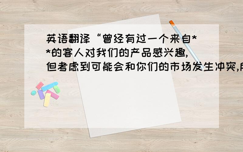 英语翻译“曾经有过一个来自**的客人对我们的产品感兴趣,但考虑到可能会和你们的市场发生冲突,所以我们都没有与他见面