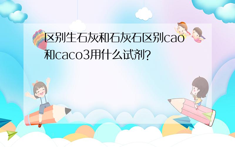 区别生石灰和石灰石区别cao和caco3用什么试剂?