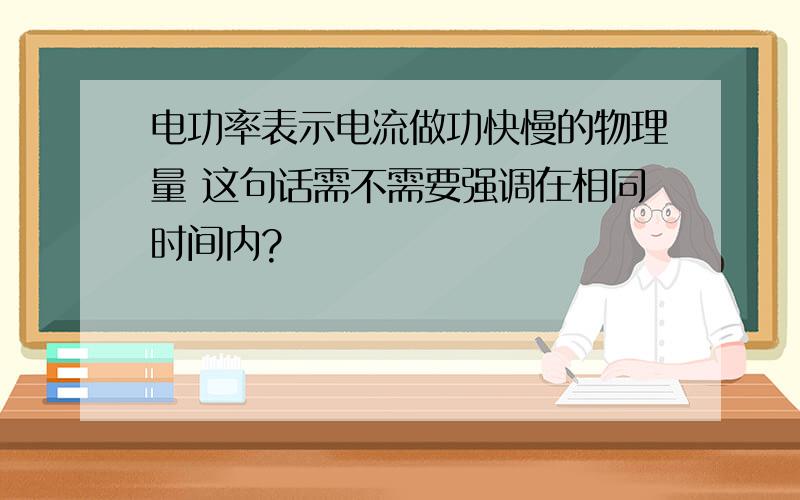 电功率表示电流做功快慢的物理量 这句话需不需要强调在相同时间内?