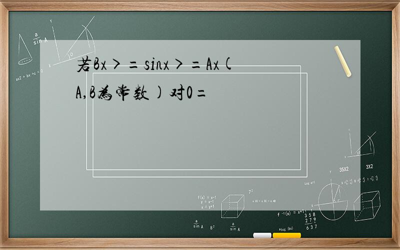 若Bx>=sinx>=Ax(A,B为常数)对0=