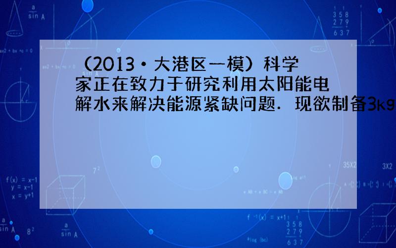 （2013•大港区一模）科学家正在致力于研究利用太阳能电解水来解决能源紧缺问题．现欲制备3kg氢气，需要电解多少千克的水