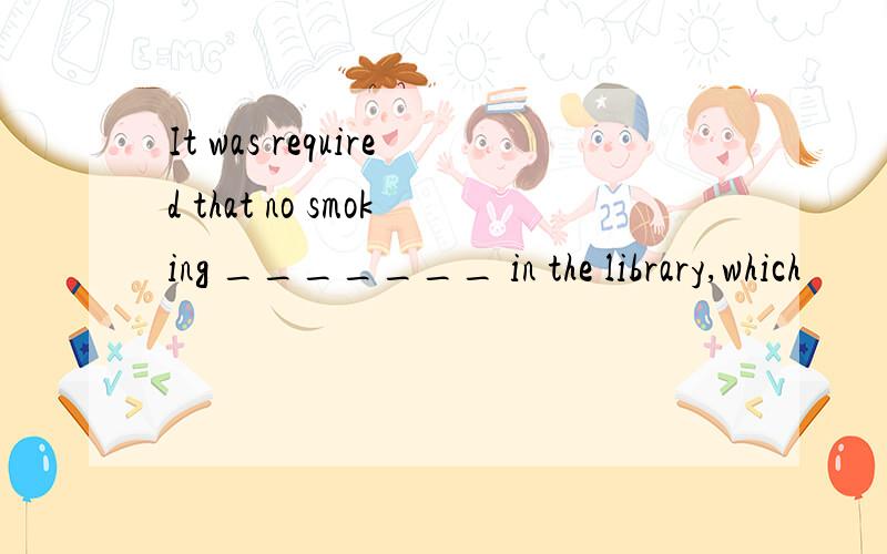 It was required that no smoking _______ in the library,which