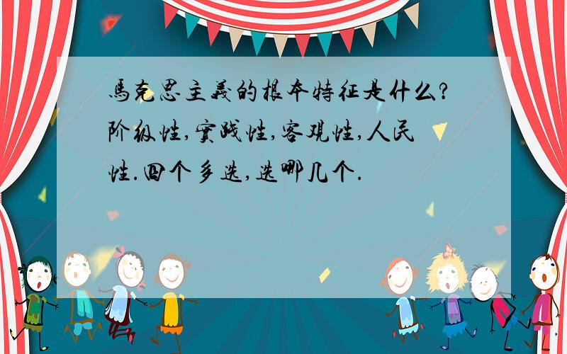 马克思主义的根本特征是什么?阶级性,实践性,客观性,人民性.四个多选,选哪几个.