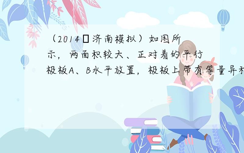 （2014•济南模拟）如图所示，两面积较大、正对着的平行极板A、B水平放置，极板上带有等量异种电荷．其中A板用绝缘线悬挂