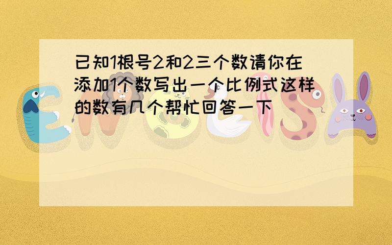 已知1根号2和2三个数请你在添加1个数写出一个比例式这样的数有几个帮忙回答一下