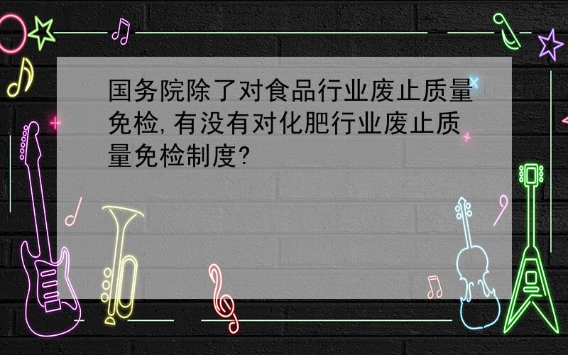 国务院除了对食品行业废止质量免检,有没有对化肥行业废止质量免检制度?