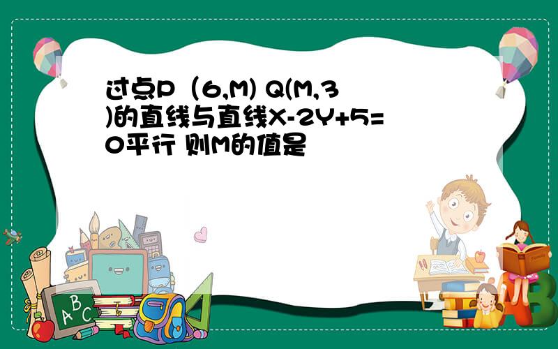 过点P（6,M) Q(M,3)的直线与直线X-2Y+5=0平行 则M的值是