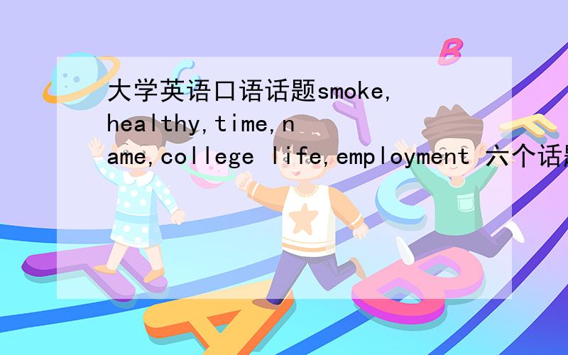 大学英语口语话题smoke,healthy,time,name,college life,employment 六个话题