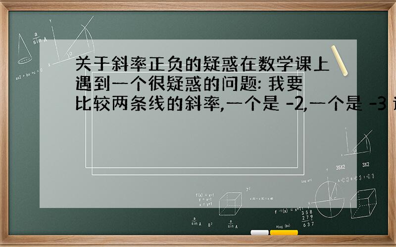 关于斜率正负的疑惑在数学课上遇到一个很疑惑的问题: 我要比较两条线的斜率,一个是 -2,一个是 -3 请问哪个大?是不是