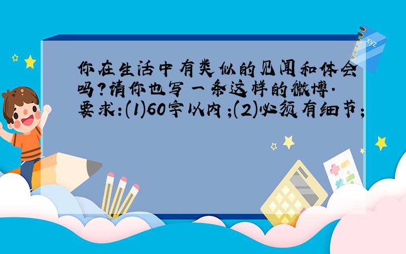 你在生活中有类似的见闻和体会吗?请你也写一条这样的微博.要求:(1)60字以内;(2)必须有细节;