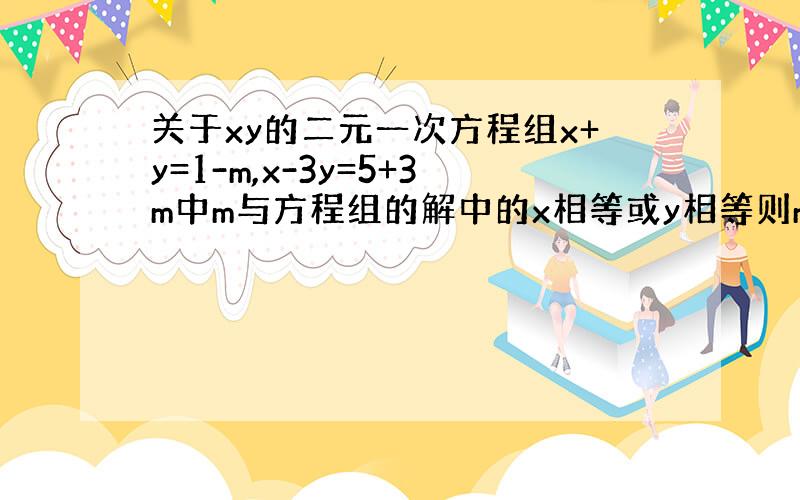 关于xy的二元一次方程组x+y=1-m,x-3y=5+3m中m与方程组的解中的x相等或y相等则m的值为