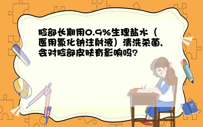 脸部长期用0.9%生理盐水（医用氯化钠注射液）清洗杀菌,会对脸部皮肤有影响吗?