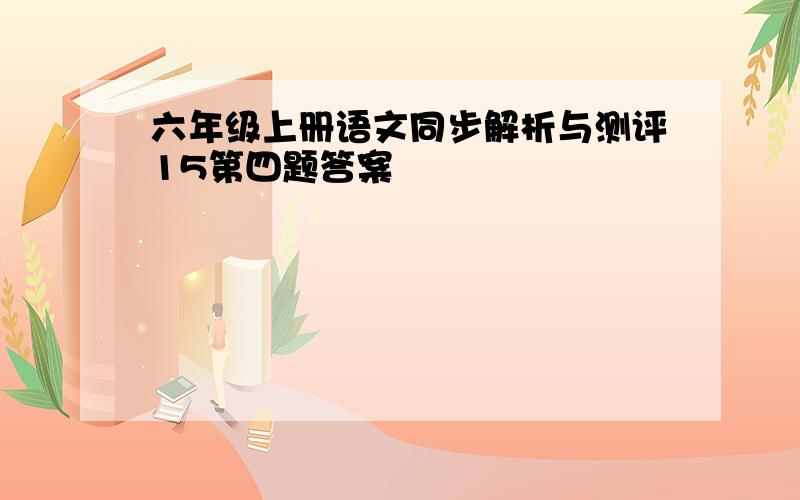 六年级上册语文同步解析与测评15第四题答案