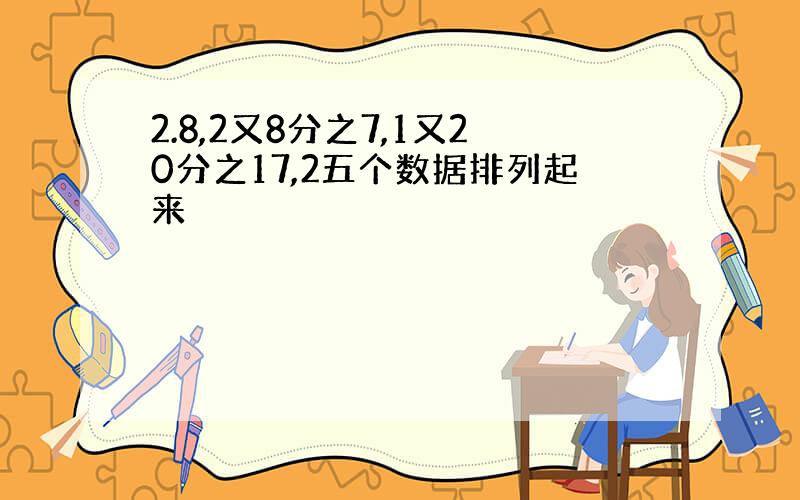 2.8,2又8分之7,1又20分之17,2五个数据排列起来