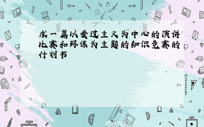 求一篇以爱过主义为中心的演讲比赛和环保为主题的知识竞赛的计划书