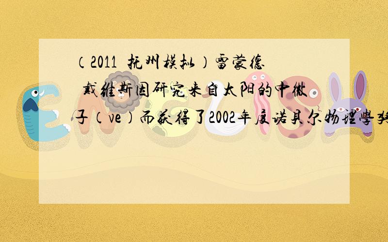 （2011•抚州模拟）雷蒙德•戴维斯因研究来自太阳的中微子（ve）而获得了2002年度诺贝尔物理学奖．他探测中微子所用的