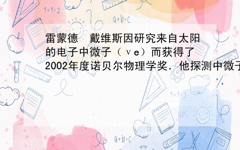 雷蒙德•戴维斯因研究来自太阳的电子中微子（νe）而获得了2002年度诺贝尔物理学奖．他探测中微子所用的探测器的主体是一个