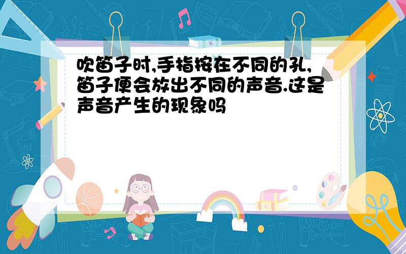 吹笛子时,手指按在不同的孔,笛子便会放出不同的声音.这是声音产生的现象吗