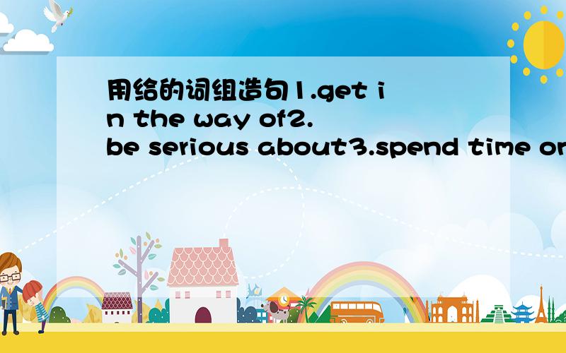 用给的词组造句1.get in the way of2.be serious about3.spend time on