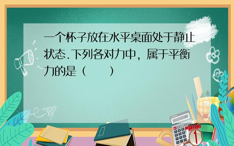 一个杯子放在水平桌面处于静止状态.下列各对力中，属于平衡力的是（　　）