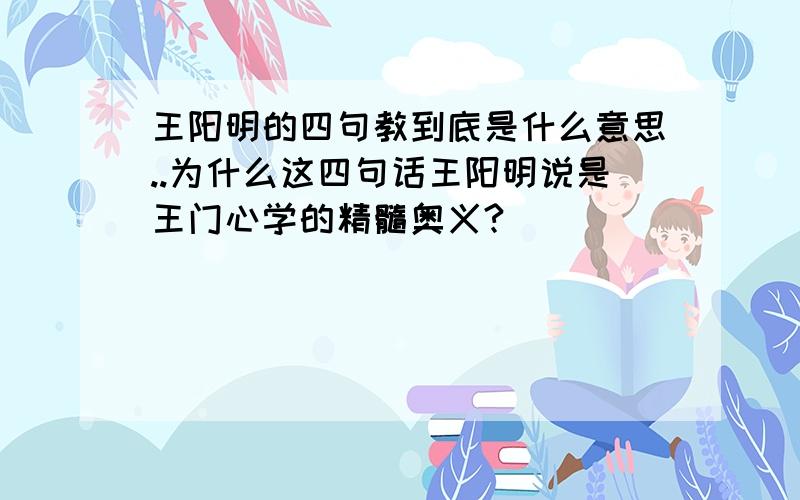 王阳明的四句教到底是什么意思..为什么这四句话王阳明说是王门心学的精髓奥义?