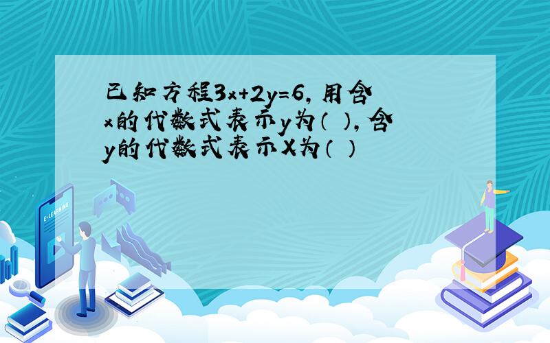 已知方程3x+2y=6,用含x的代数式表示y为（ ）,含y的代数式表示X为（ ）