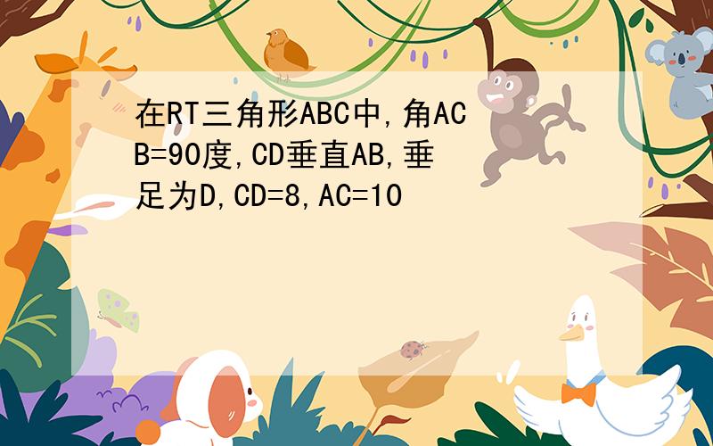 在RT三角形ABC中,角ACB=90度,CD垂直AB,垂足为D,CD=8,AC=10