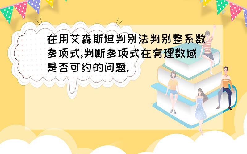 在用艾森斯坦判别法判别整系数多项式,判断多项式在有理数域是否可约的问题.