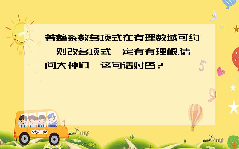 若整系数多项式在有理数域可约,则改多项式一定有有理根.请问大神们,这句话对否?