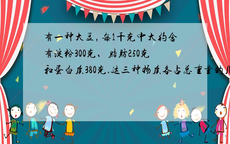 有一种大豆，每1千克中大约含有淀粉300克、脂肪250克和蛋白质380克．这三种物质各占总重量的几分之几？